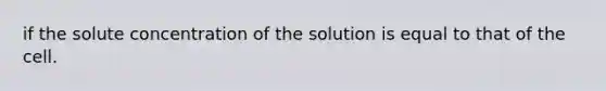 if the solute concentration of the solution is equal to that of the cell.