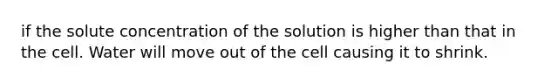 if the solute concentration of the solution is higher than that in the cell. Water will move out of the cell causing it to shrink.