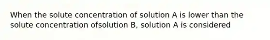 When the solute concentration of solution A is lower than the solute concentration ofsolution B, solution A is considered