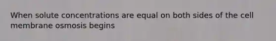 When solute concentrations are equal on both sides of the cell membrane osmosis begins