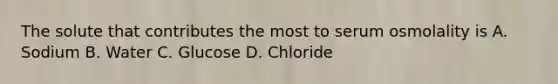 The solute that contributes the most to serum osmolality is A. Sodium B. Water C. Glucose D. Chloride