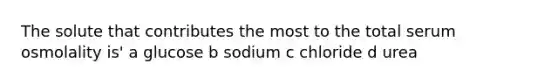 The solute that contributes the most to the total serum osmolality is' a glucose b sodium c chloride d urea