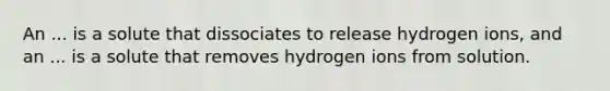 An ... is a solute that dissociates to release hydrogen ions, and an ... is a solute that removes hydrogen ions from solution.