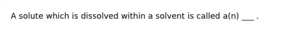 A solute which is dissolved within a solvent is called a(n) ___ .