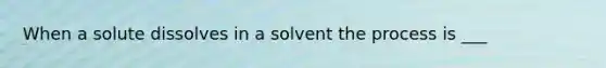 When a solute dissolves in a solvent the process is ___