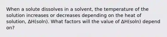 When a solute dissolves in a solvent, the temperature of the solution increases or decreases depending on the heat of solution, ∆H(soln). What factors will the value of ∆H(soln) depend on?