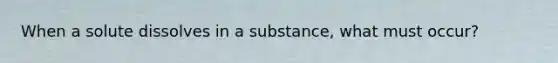 When a solute dissolves in a substance, what must occur?