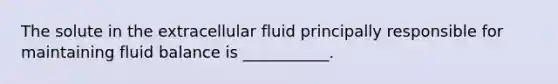 The solute in the extracellular fluid principally responsible for maintaining fluid balance is ___________.