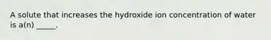 A solute that increases the hydroxide ion concentration of water is a(n) _____.