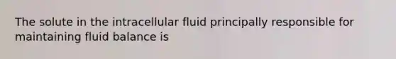 The solute in the intracellular fluid principally responsible for maintaining fluid balance is