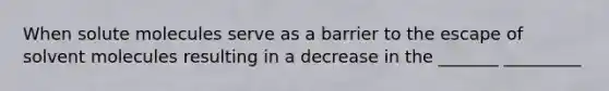 When solute molecules serve as a barrier to the escape of solvent molecules resulting in a decrease in the _______ _________