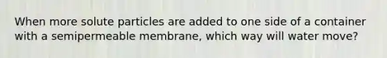 When more solute particles are added to one side of a container with a semipermeable membrane, which way will water move?