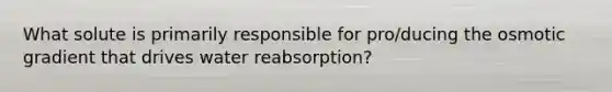 What solute is primarily responsible for pro/ducing the osmotic gradient that drives water reabsorption?