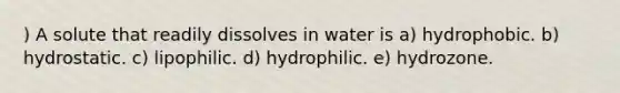 ) A solute that readily dissolves in water is a) hydrophobic. b) hydrostatic. c) lipophilic. d) hydrophilic. e) hydrozone.