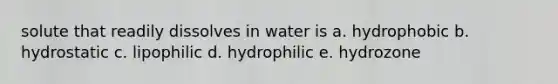 solute that readily dissolves in water is a. hydrophobic b. hydrostatic c. lipophilic d. hydrophilic e. hydrozone