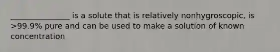 _______________ is a solute that is relatively nonhygroscopic, is >99.9% pure and can be used to make a solution of known concentration