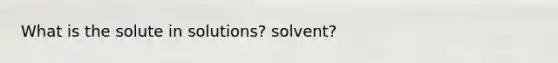 What is the solute in solutions? solvent?