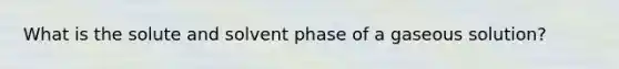 What is the solute and solvent phase of a gaseous solution?