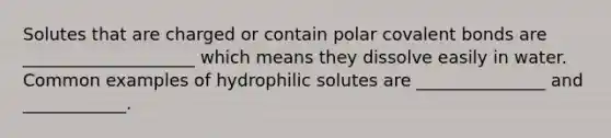 Solutes that are charged or contain polar covalent bonds are ____________________ which means they dissolve easily in water. Common examples of hydrophilic solutes are _______________ and ____________.