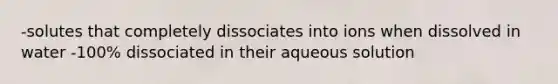 -solutes that completely dissociates into ions when dissolved in water -100% dissociated in their aqueous solution