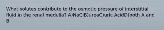 What solutes contribute to the osmotic pressure of interstitial fluid in the renal medulla? A)NaClB)ureaC)uric AcidD)both A and B