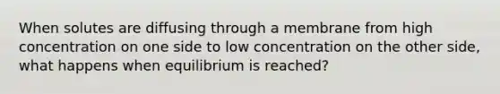 When solutes are diffusing through a membrane from high concentration on one side to low concentration on the other side, what happens when equilibrium is reached?