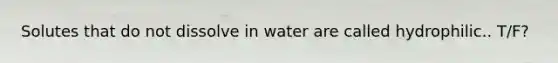 Solutes that do not dissolve in water are called hydrophilic.. T/F?