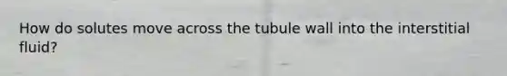 How do solutes move across the tubule wall into the interstitial fluid?