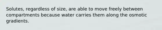 Solutes, regardless of size, are able to move freely between compartments because water carries them along the osmotic gradients.