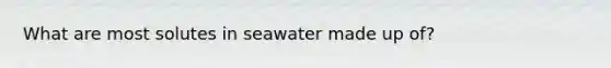 What are most solutes in seawater made up of?