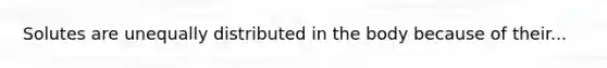 Solutes are unequally distributed in the body because of their...