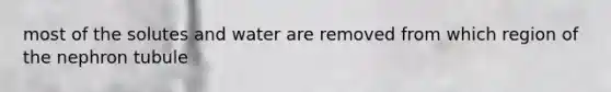 most of the solutes and water are removed from which region of the nephron tubule