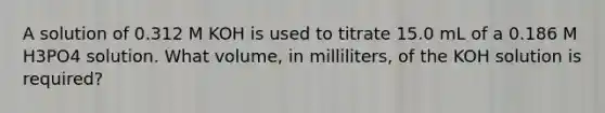 A solution of 0.312 M KOH is used to titrate 15.0 mL of a 0.186 M H3PO4 solution. What volume, in milliliters, of the KOH solution is required?