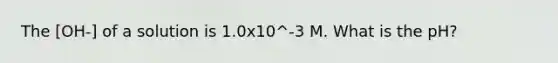 The [OH-] of a solution is 1.0x10^-3 M. What is the pH?