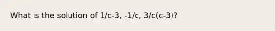 What is the solution of 1/c-3, -1/c, 3/c(c-3)?