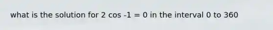 what is the solution for 2 cos -1 = 0 in the interval 0 to 360