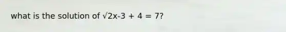 what is the solution of √2x-3 + 4 = 7?