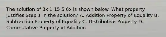 The solution of 3x 1 15 5 6x is shown below. What property justifies Step 1 in the solution? A. Addition Property of Equality B. Subtraction Property of Equality C. Distributive Property D. Commutative Property of Addition