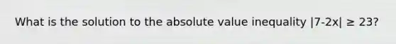 What is the solution to the absolute value inequality |7-2x| ≥ 23?