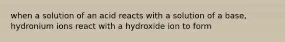 when a solution of an acid reacts with a solution of a base, hydronium ions react with a hydroxide ion to form