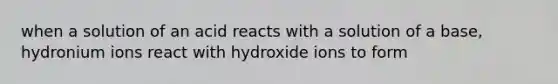 when a solution of an acid reacts with a solution of a base, hydronium ions react with hydroxide ions to form