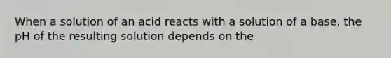 When a solution of an acid reacts with a solution of a base, the pH of the resulting solution depends on the