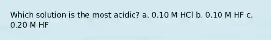 Which solution is the most acidic? a. 0.10 M HCl b. 0.10 M HF c. 0.20 M HF