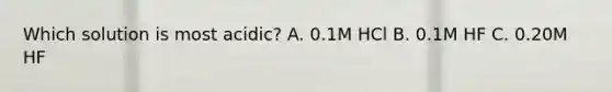 Which solution is most acidic? A. 0.1M HCl B. 0.1M HF C. 0.20M HF