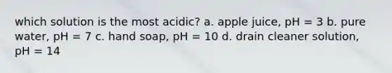 which solution is the most acidic? a. apple juice, pH = 3 b. pure water, pH = 7 c. hand soap, pH = 10 d. drain cleaner solution, pH = 14