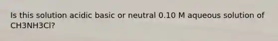 Is this solution acidic basic or neutral 0.10 M aqueous solution of CH3NH3Cl?