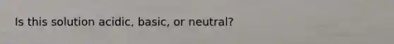 Is this solution acidic, basic, or neutral?