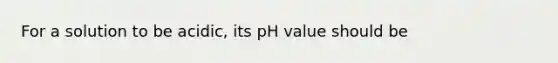 For a solution to be acidic, its pH value should be