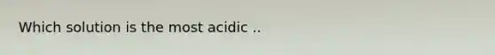 Which solution is the most acidic ..