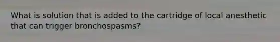 What is solution that is added to the cartridge of local anesthetic that can trigger bronchospasms?